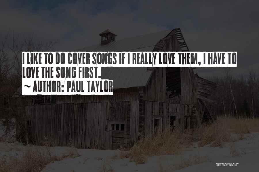 Paul Taylor Quotes: I Like To Do Cover Songs If I Really Love Them, I Have To Love The Song First.