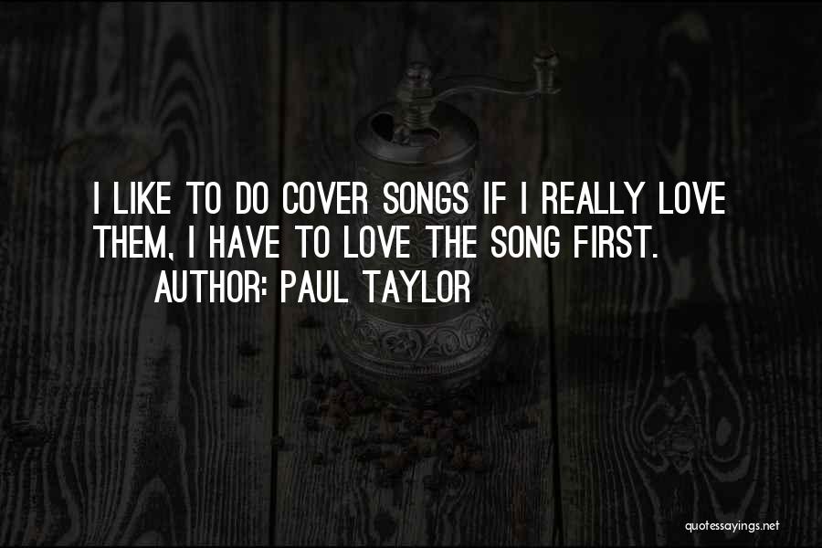 Paul Taylor Quotes: I Like To Do Cover Songs If I Really Love Them, I Have To Love The Song First.