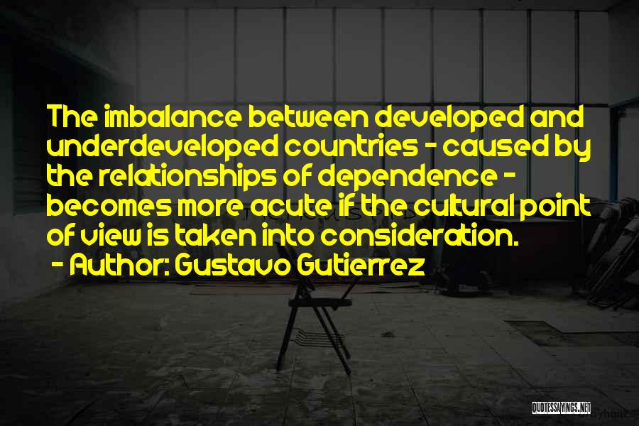 Gustavo Gutierrez Quotes: The Imbalance Between Developed And Underdeveloped Countries - Caused By The Relationships Of Dependence - Becomes More Acute If The