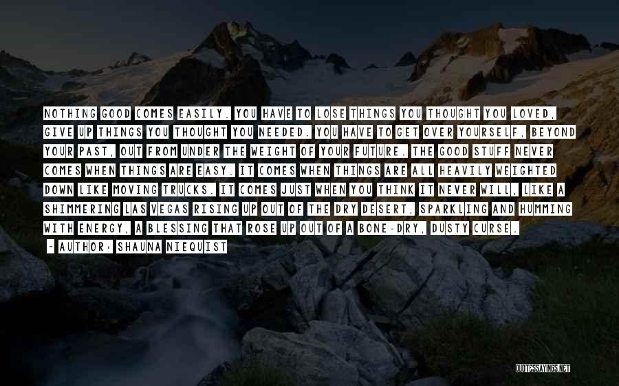 Shauna Niequist Quotes: Nothing Good Comes Easily. You Have To Lose Things You Thought You Loved, Give Up Things You Thought You Needed.
