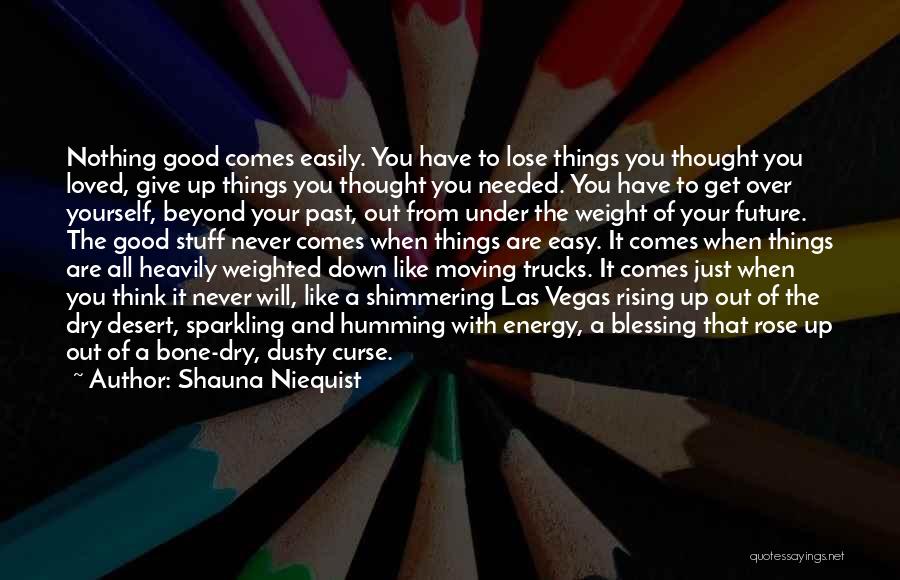 Shauna Niequist Quotes: Nothing Good Comes Easily. You Have To Lose Things You Thought You Loved, Give Up Things You Thought You Needed.