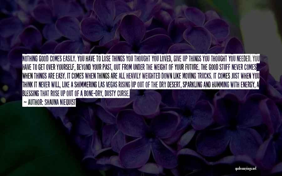 Shauna Niequist Quotes: Nothing Good Comes Easily. You Have To Lose Things You Thought You Loved, Give Up Things You Thought You Needed.
