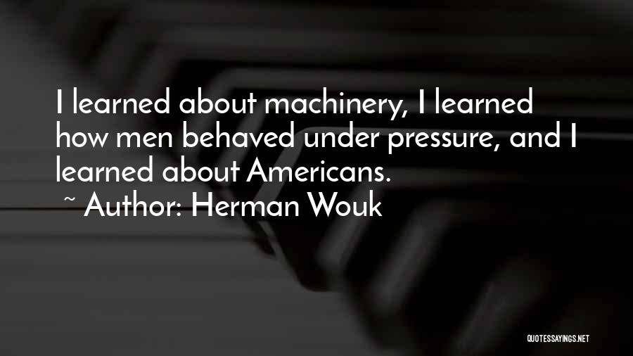 Herman Wouk Quotes: I Learned About Machinery, I Learned How Men Behaved Under Pressure, And I Learned About Americans.