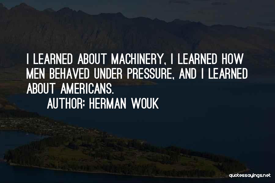 Herman Wouk Quotes: I Learned About Machinery, I Learned How Men Behaved Under Pressure, And I Learned About Americans.