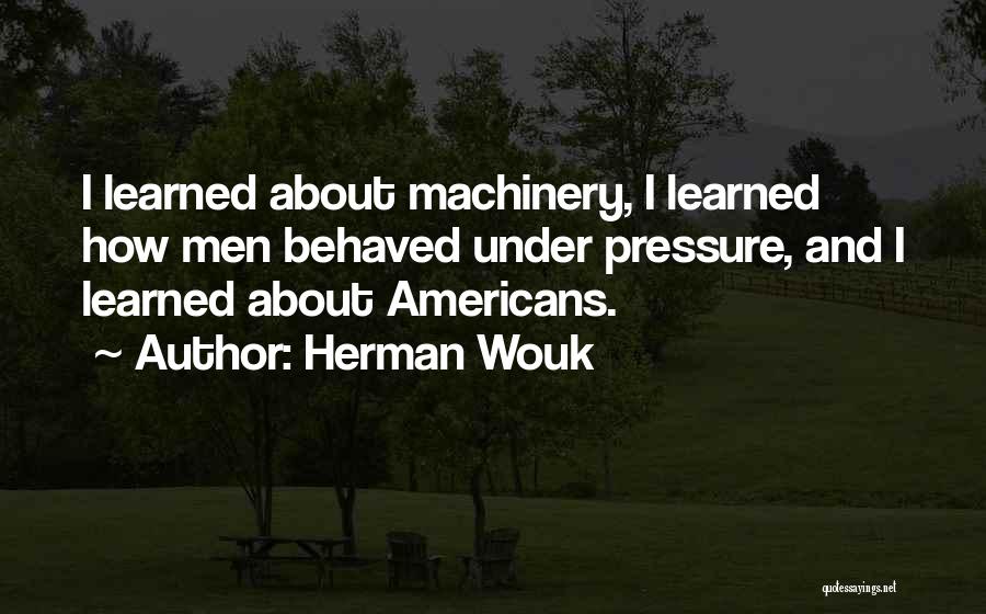 Herman Wouk Quotes: I Learned About Machinery, I Learned How Men Behaved Under Pressure, And I Learned About Americans.