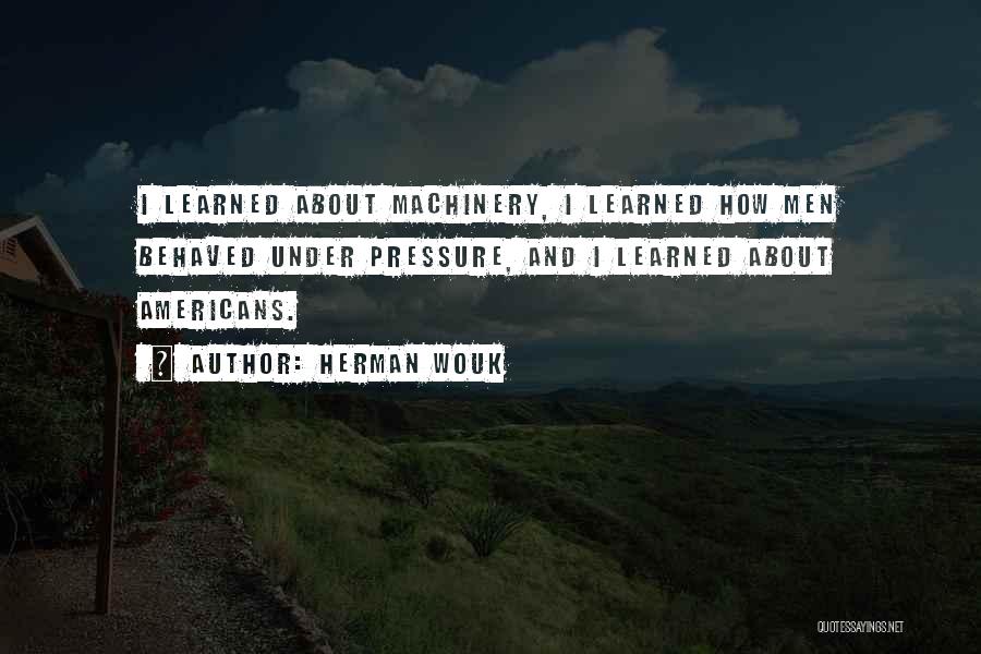 Herman Wouk Quotes: I Learned About Machinery, I Learned How Men Behaved Under Pressure, And I Learned About Americans.