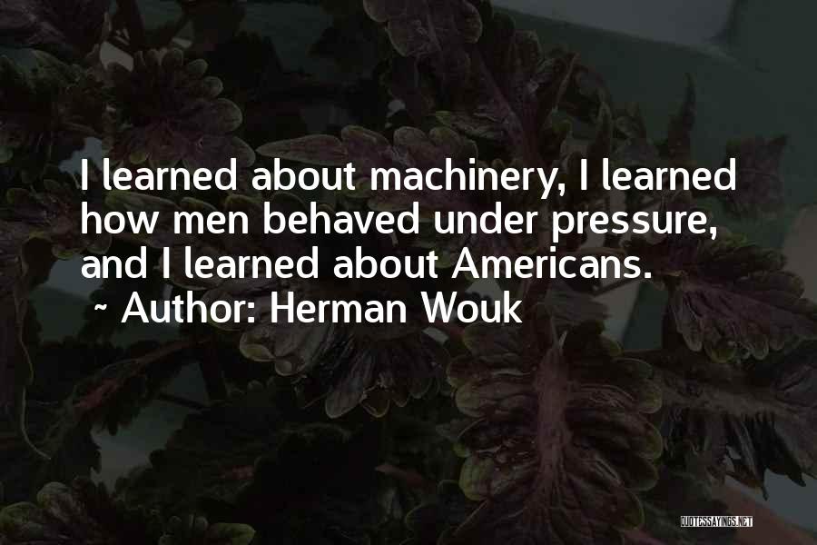 Herman Wouk Quotes: I Learned About Machinery, I Learned How Men Behaved Under Pressure, And I Learned About Americans.