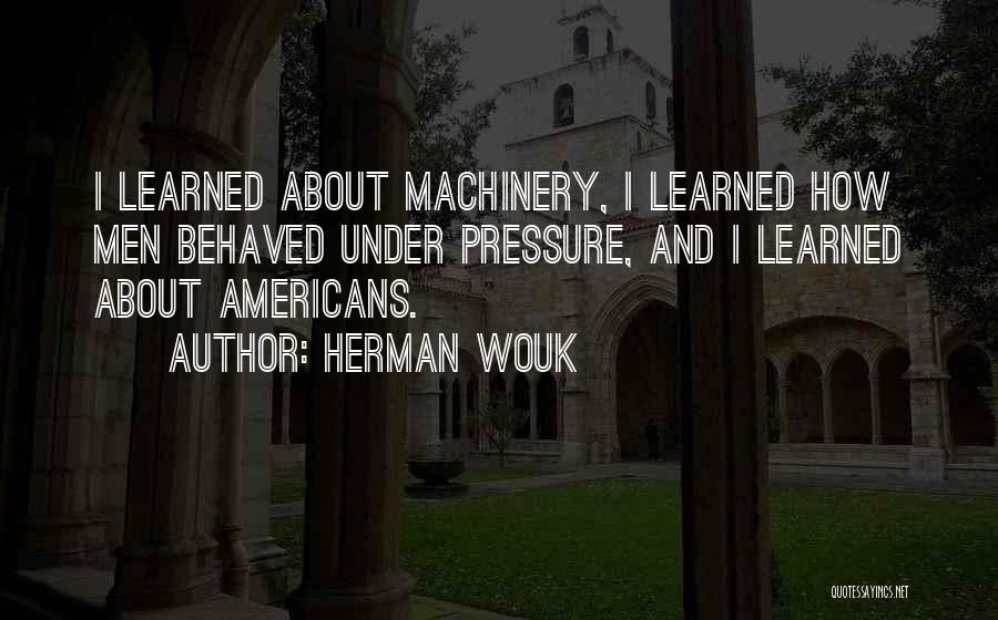 Herman Wouk Quotes: I Learned About Machinery, I Learned How Men Behaved Under Pressure, And I Learned About Americans.