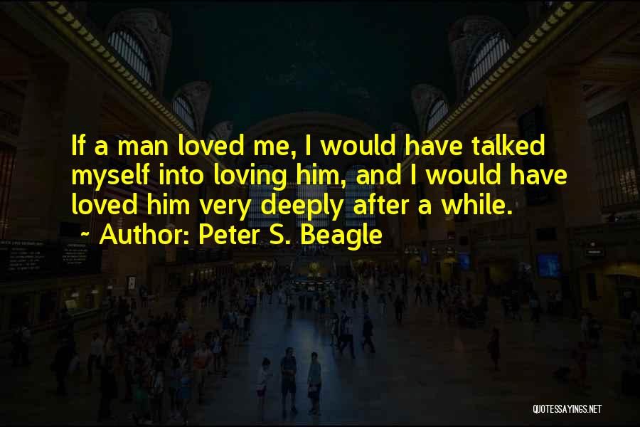 Peter S. Beagle Quotes: If A Man Loved Me, I Would Have Talked Myself Into Loving Him, And I Would Have Loved Him Very