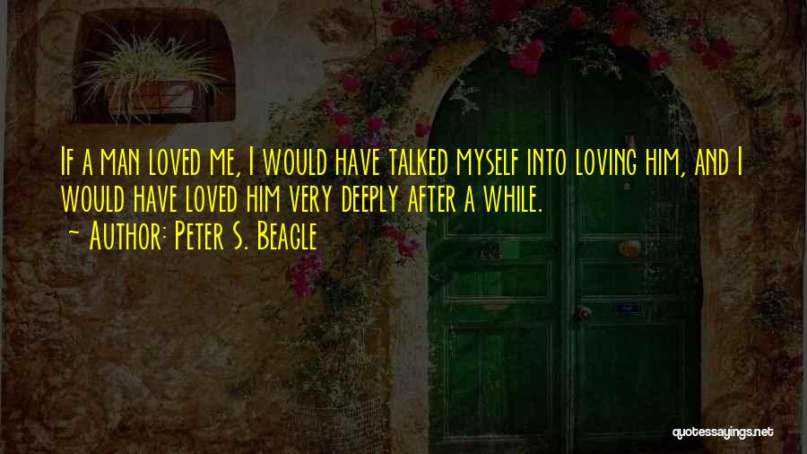 Peter S. Beagle Quotes: If A Man Loved Me, I Would Have Talked Myself Into Loving Him, And I Would Have Loved Him Very