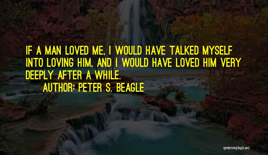 Peter S. Beagle Quotes: If A Man Loved Me, I Would Have Talked Myself Into Loving Him, And I Would Have Loved Him Very