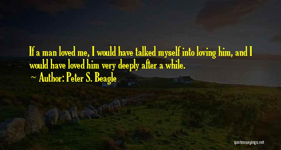 Peter S. Beagle Quotes: If A Man Loved Me, I Would Have Talked Myself Into Loving Him, And I Would Have Loved Him Very