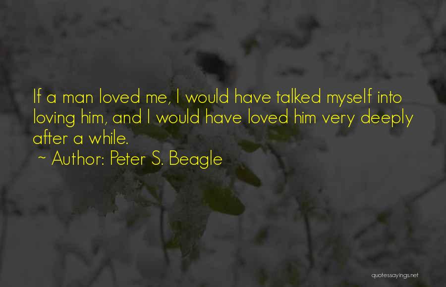 Peter S. Beagle Quotes: If A Man Loved Me, I Would Have Talked Myself Into Loving Him, And I Would Have Loved Him Very