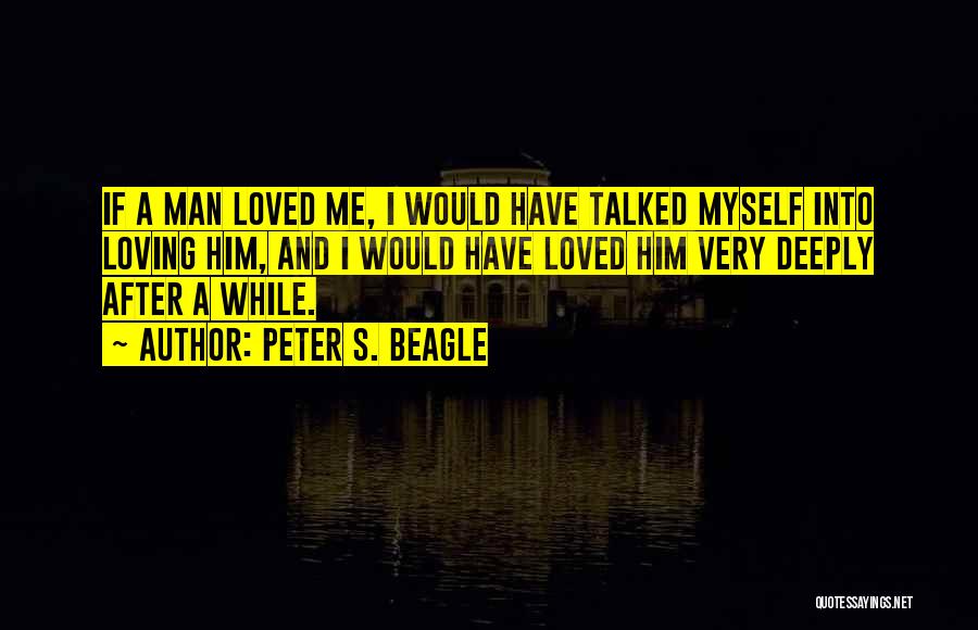 Peter S. Beagle Quotes: If A Man Loved Me, I Would Have Talked Myself Into Loving Him, And I Would Have Loved Him Very