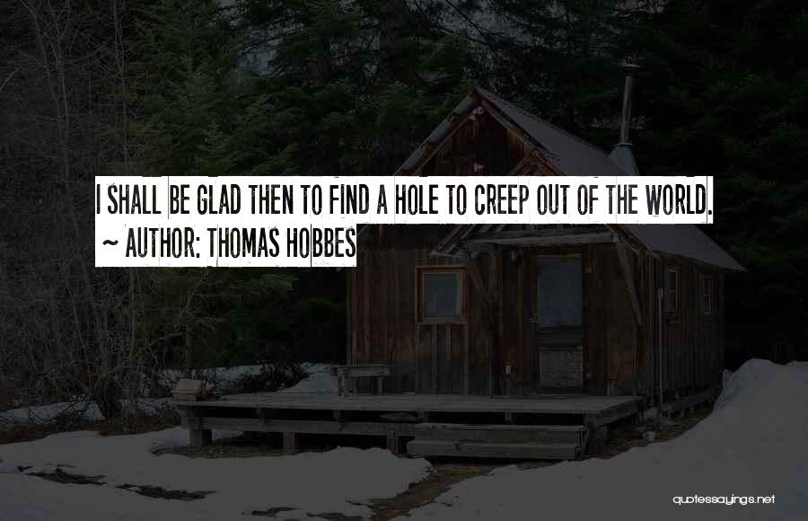 Thomas Hobbes Quotes: I Shall Be Glad Then To Find A Hole To Creep Out Of The World.