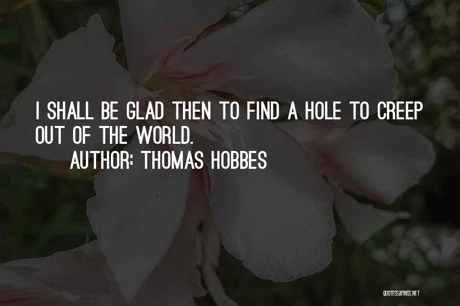 Thomas Hobbes Quotes: I Shall Be Glad Then To Find A Hole To Creep Out Of The World.