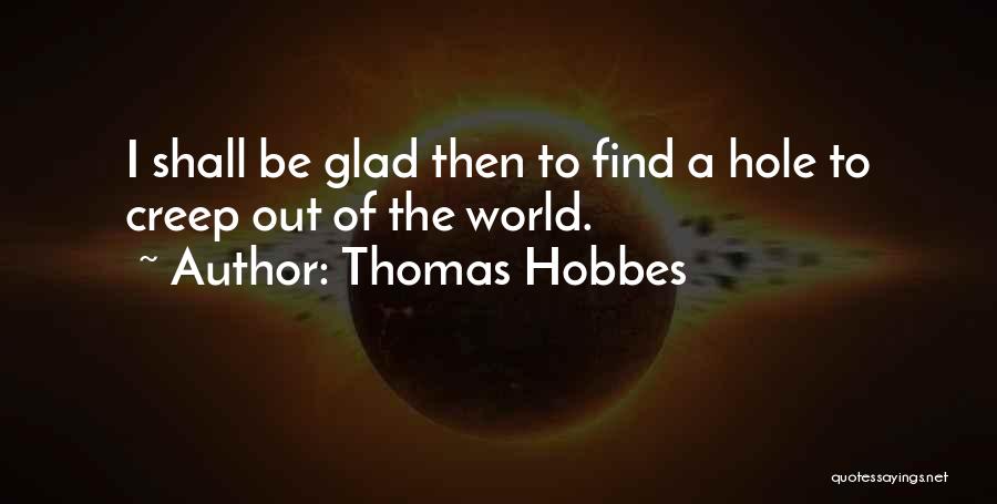 Thomas Hobbes Quotes: I Shall Be Glad Then To Find A Hole To Creep Out Of The World.