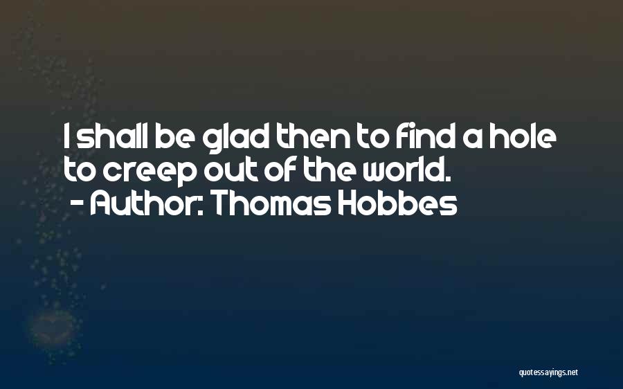 Thomas Hobbes Quotes: I Shall Be Glad Then To Find A Hole To Creep Out Of The World.