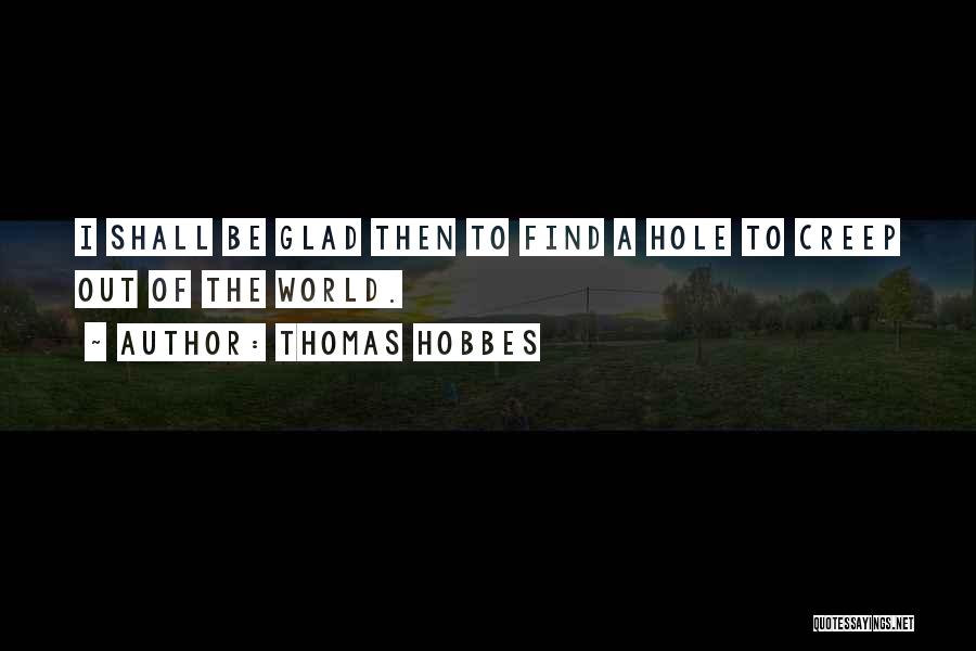 Thomas Hobbes Quotes: I Shall Be Glad Then To Find A Hole To Creep Out Of The World.