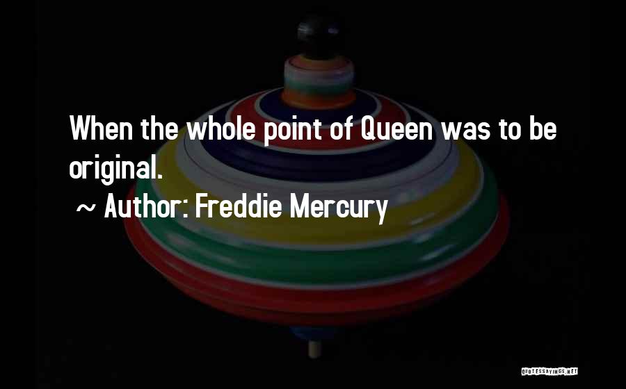 Freddie Mercury Quotes: When The Whole Point Of Queen Was To Be Original.