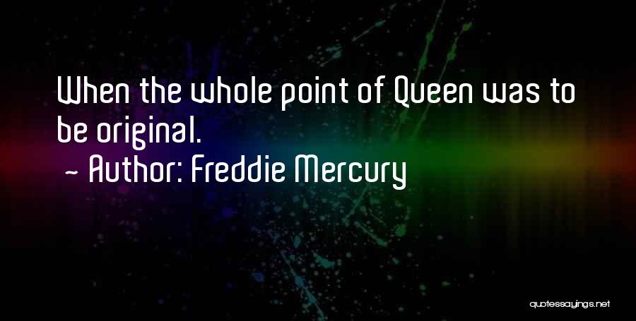 Freddie Mercury Quotes: When The Whole Point Of Queen Was To Be Original.