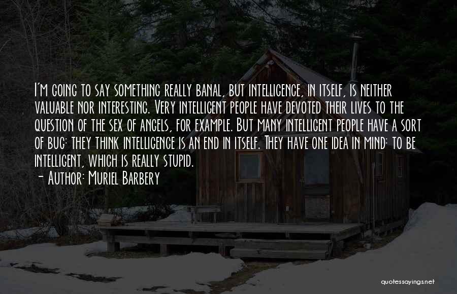 Muriel Barbery Quotes: I'm Going To Say Something Really Banal, But Intelligence, In Itself, Is Neither Valuable Nor Interesting. Very Intelligent People Have