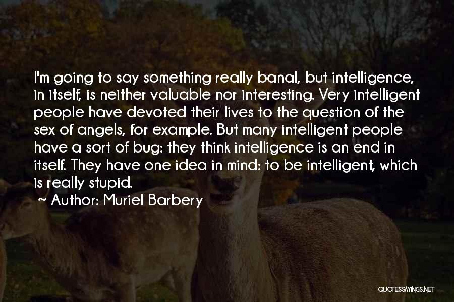 Muriel Barbery Quotes: I'm Going To Say Something Really Banal, But Intelligence, In Itself, Is Neither Valuable Nor Interesting. Very Intelligent People Have