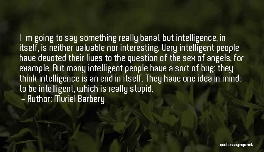 Muriel Barbery Quotes: I'm Going To Say Something Really Banal, But Intelligence, In Itself, Is Neither Valuable Nor Interesting. Very Intelligent People Have