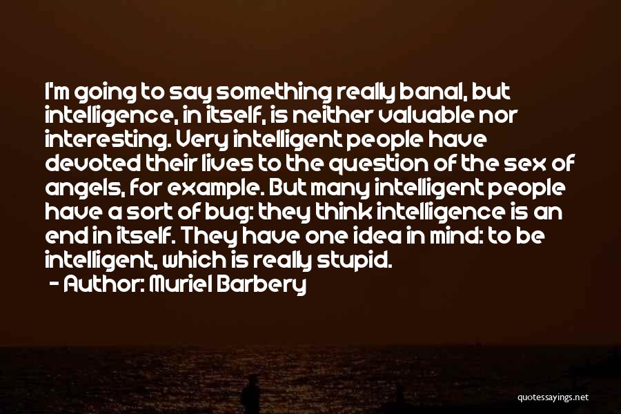 Muriel Barbery Quotes: I'm Going To Say Something Really Banal, But Intelligence, In Itself, Is Neither Valuable Nor Interesting. Very Intelligent People Have