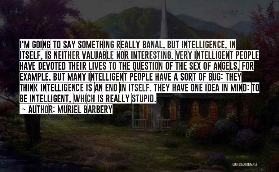 Muriel Barbery Quotes: I'm Going To Say Something Really Banal, But Intelligence, In Itself, Is Neither Valuable Nor Interesting. Very Intelligent People Have