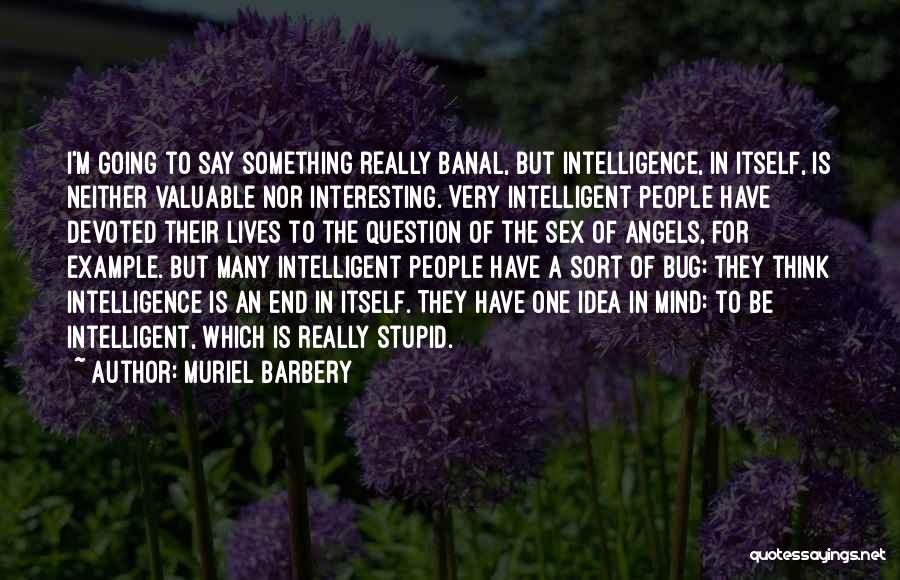 Muriel Barbery Quotes: I'm Going To Say Something Really Banal, But Intelligence, In Itself, Is Neither Valuable Nor Interesting. Very Intelligent People Have