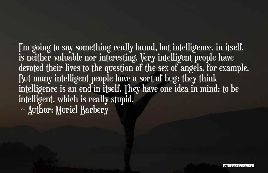 Muriel Barbery Quotes: I'm Going To Say Something Really Banal, But Intelligence, In Itself, Is Neither Valuable Nor Interesting. Very Intelligent People Have