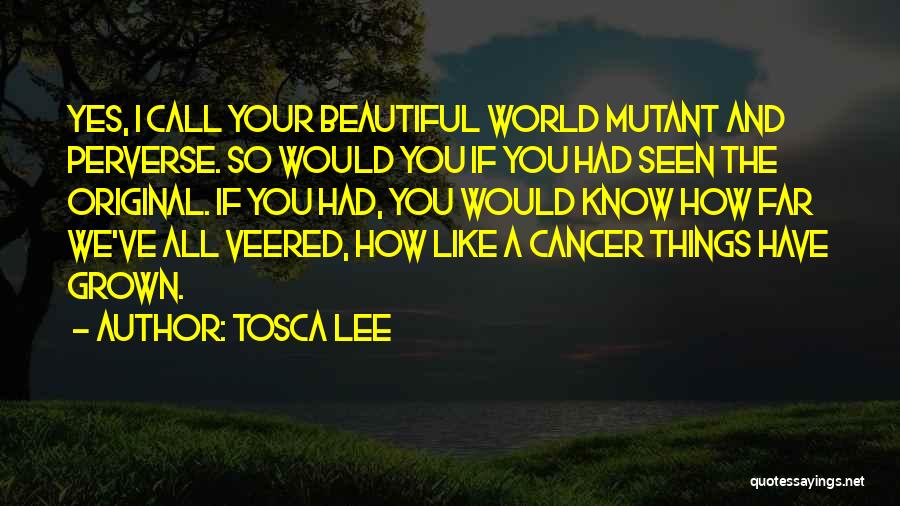 Tosca Lee Quotes: Yes, I Call Your Beautiful World Mutant And Perverse. So Would You If You Had Seen The Original. If You