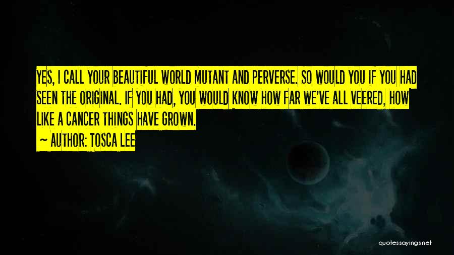 Tosca Lee Quotes: Yes, I Call Your Beautiful World Mutant And Perverse. So Would You If You Had Seen The Original. If You