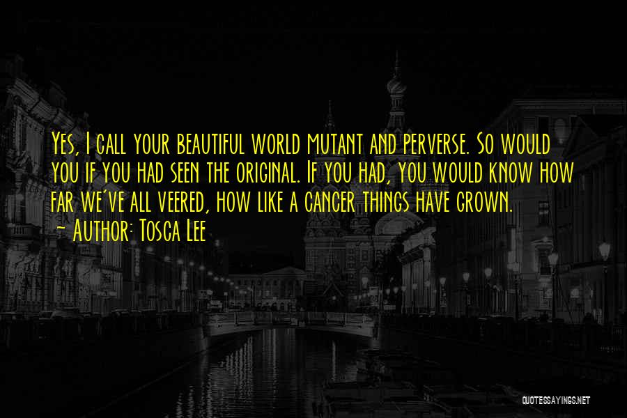 Tosca Lee Quotes: Yes, I Call Your Beautiful World Mutant And Perverse. So Would You If You Had Seen The Original. If You