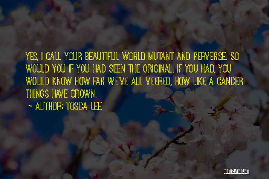 Tosca Lee Quotes: Yes, I Call Your Beautiful World Mutant And Perverse. So Would You If You Had Seen The Original. If You