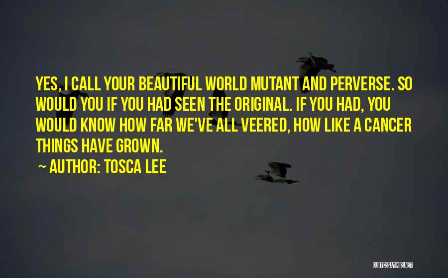 Tosca Lee Quotes: Yes, I Call Your Beautiful World Mutant And Perverse. So Would You If You Had Seen The Original. If You