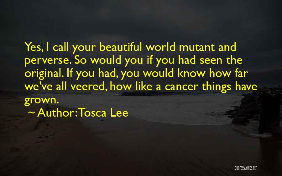 Tosca Lee Quotes: Yes, I Call Your Beautiful World Mutant And Perverse. So Would You If You Had Seen The Original. If You