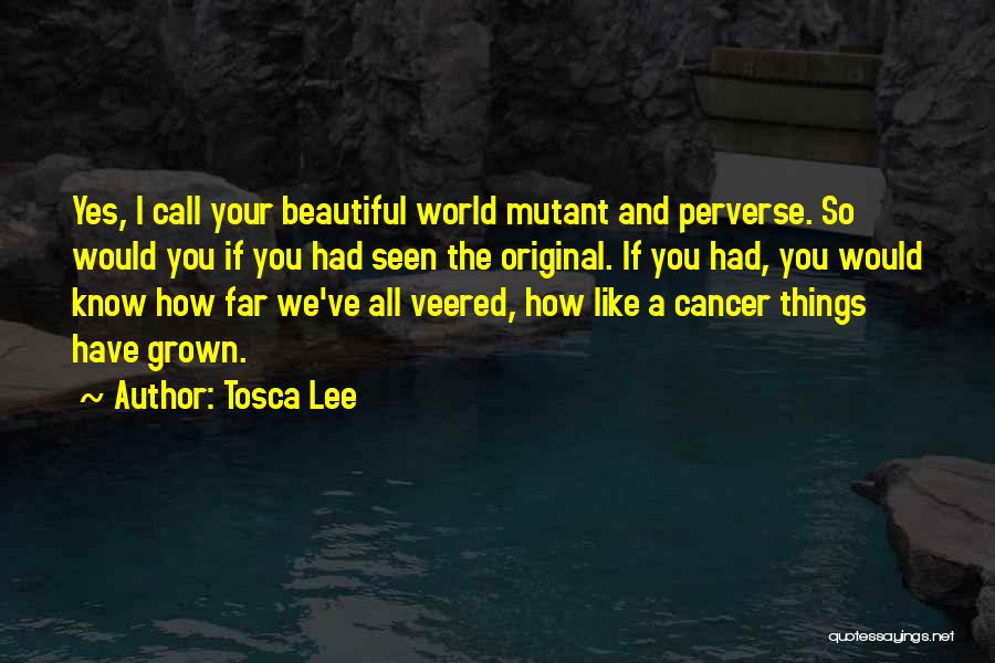 Tosca Lee Quotes: Yes, I Call Your Beautiful World Mutant And Perverse. So Would You If You Had Seen The Original. If You