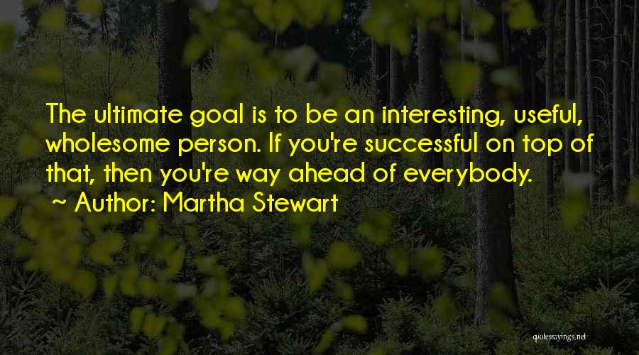 Martha Stewart Quotes: The Ultimate Goal Is To Be An Interesting, Useful, Wholesome Person. If You're Successful On Top Of That, Then You're