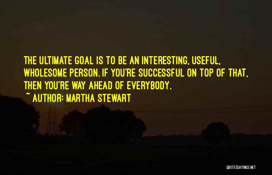 Martha Stewart Quotes: The Ultimate Goal Is To Be An Interesting, Useful, Wholesome Person. If You're Successful On Top Of That, Then You're