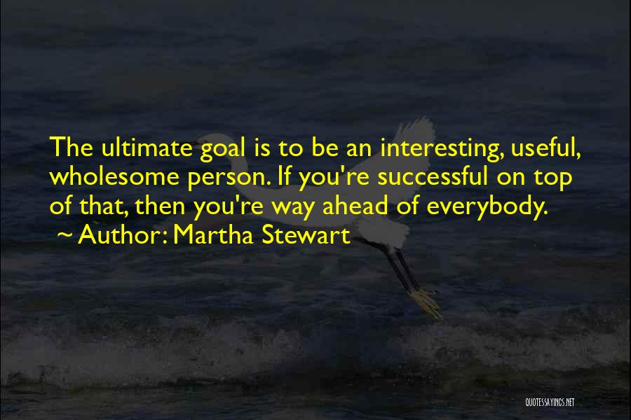 Martha Stewart Quotes: The Ultimate Goal Is To Be An Interesting, Useful, Wholesome Person. If You're Successful On Top Of That, Then You're