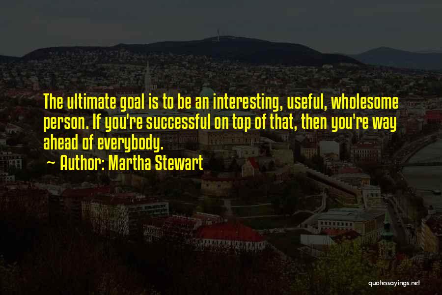 Martha Stewart Quotes: The Ultimate Goal Is To Be An Interesting, Useful, Wholesome Person. If You're Successful On Top Of That, Then You're