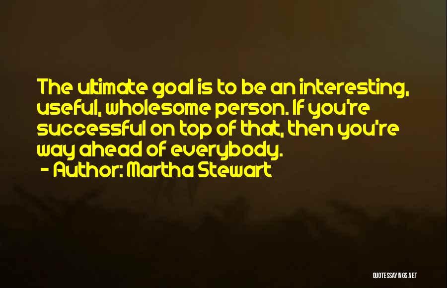 Martha Stewart Quotes: The Ultimate Goal Is To Be An Interesting, Useful, Wholesome Person. If You're Successful On Top Of That, Then You're