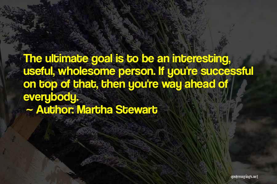 Martha Stewart Quotes: The Ultimate Goal Is To Be An Interesting, Useful, Wholesome Person. If You're Successful On Top Of That, Then You're