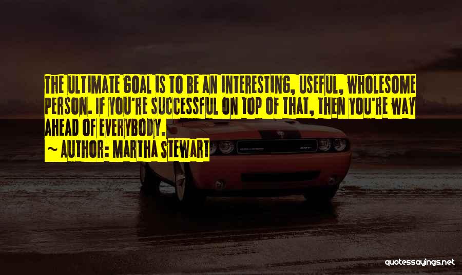 Martha Stewart Quotes: The Ultimate Goal Is To Be An Interesting, Useful, Wholesome Person. If You're Successful On Top Of That, Then You're