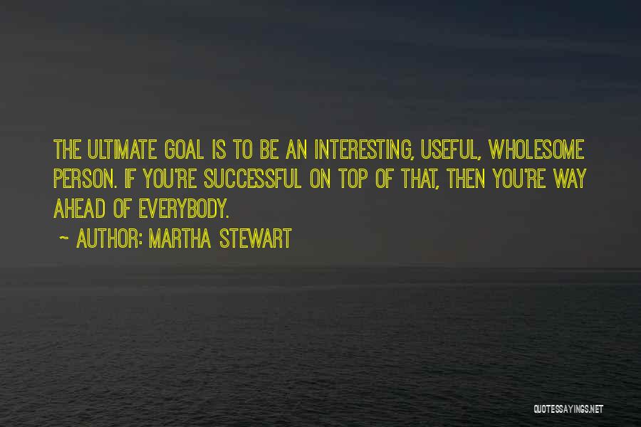 Martha Stewart Quotes: The Ultimate Goal Is To Be An Interesting, Useful, Wholesome Person. If You're Successful On Top Of That, Then You're