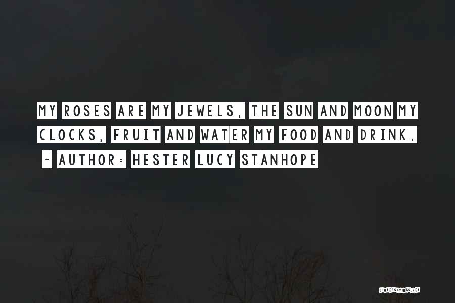 Hester Lucy Stanhope Quotes: My Roses Are My Jewels, The Sun And Moon My Clocks, Fruit And Water My Food And Drink.