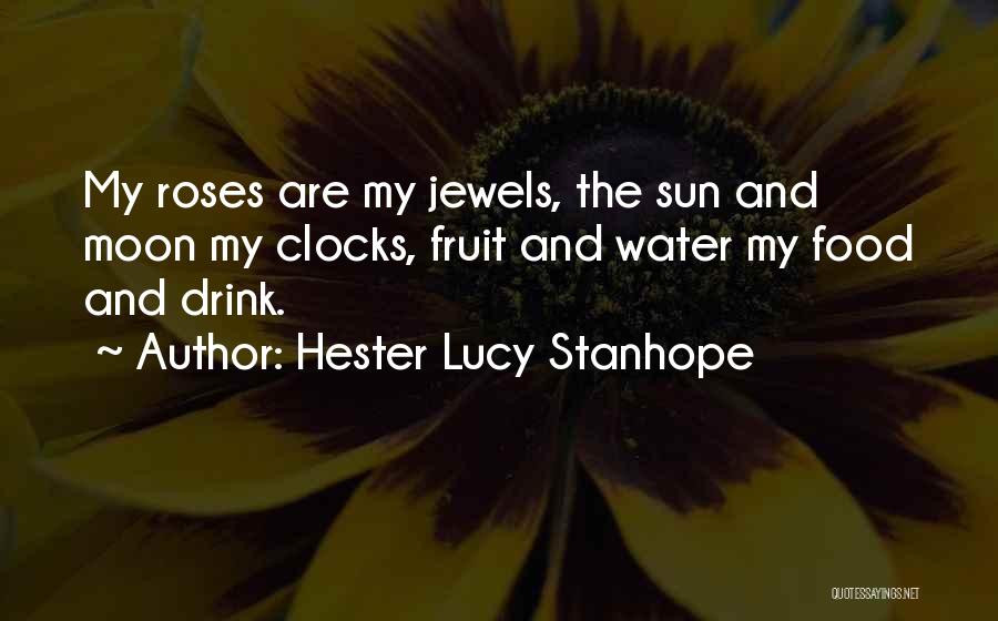 Hester Lucy Stanhope Quotes: My Roses Are My Jewels, The Sun And Moon My Clocks, Fruit And Water My Food And Drink.