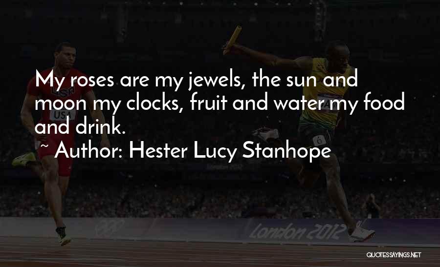 Hester Lucy Stanhope Quotes: My Roses Are My Jewels, The Sun And Moon My Clocks, Fruit And Water My Food And Drink.